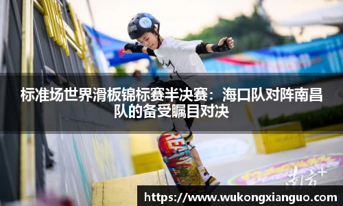 标准场世界滑板锦标赛半决赛：海口队对阵南昌队的备受瞩目对决