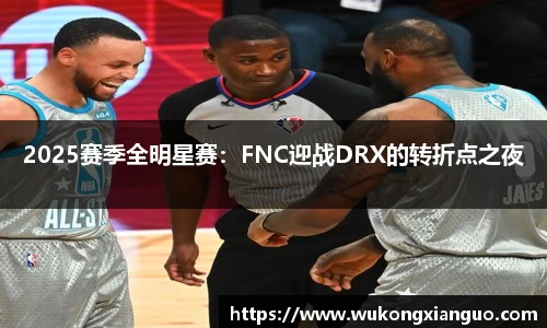 2025赛季全明星赛：FNC迎战DRX的转折点之夜